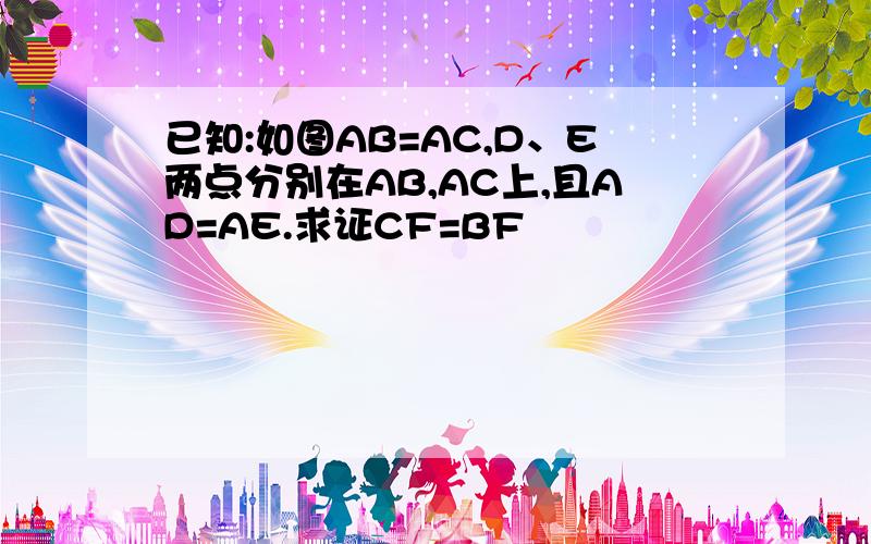 已知:如图AB=AC,D、E两点分别在AB,AC上,且AD=AE.求证CF=BF