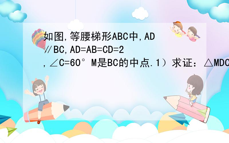 如图,等腰梯形ABC中,AD∥BC,AD=AB=CD=2,∠C=60°M是BC的中点.1）求证：△MDC是等边三角形.