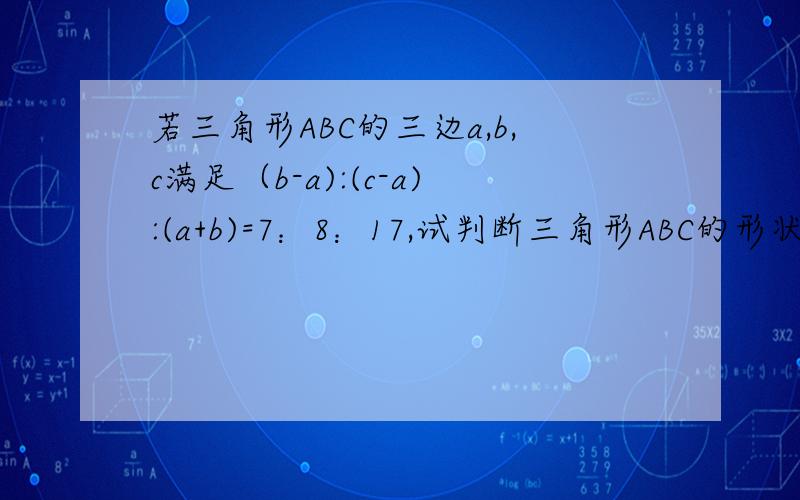 若三角形ABC的三边a,b,c满足（b-a):(c-a):(a+b)=7：8：17,试判断三角形ABC的形状