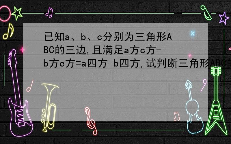 已知a、b、c分别为三角形ABC的三边,且满足a方c方-b方c方=a四方-b四方,试判断三角形ABC的形状.