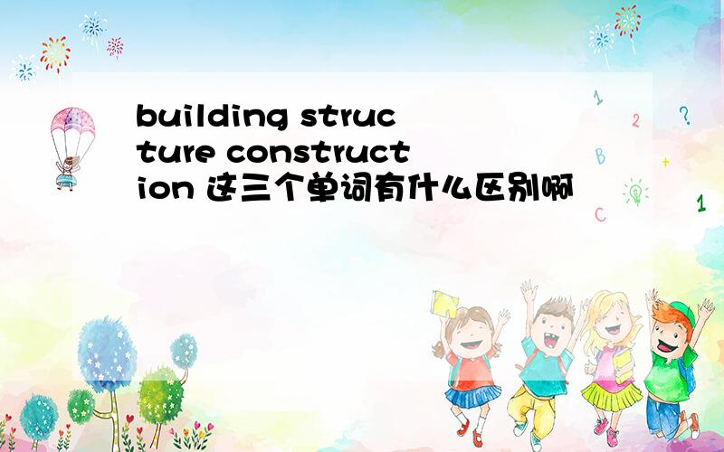 building structure construction 这三个单词有什么区别啊