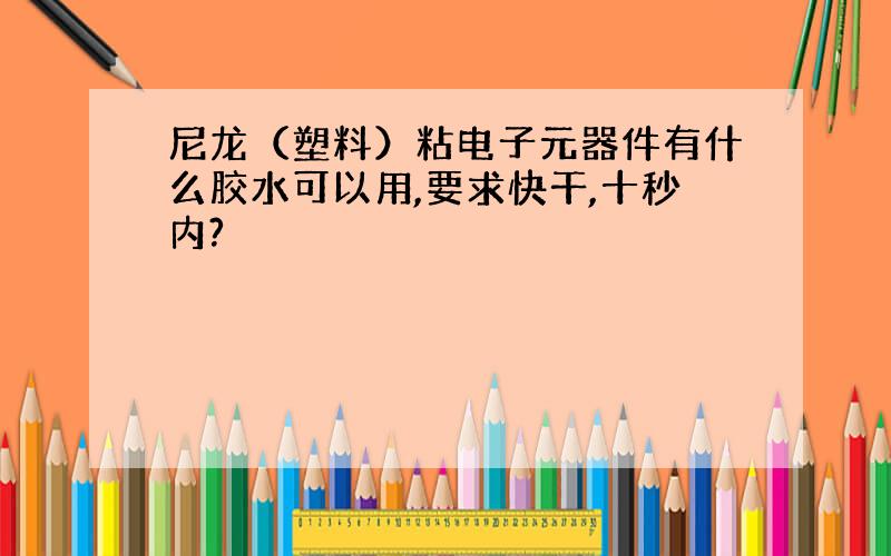 尼龙（塑料）粘电子元器件有什么胶水可以用,要求快干,十秒内?