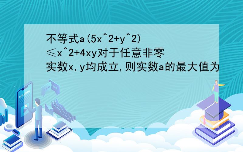 不等式a(5x^2+y^2)≤x^2+4xy对于任意非零实数x,y均成立,则实数a的最大值为