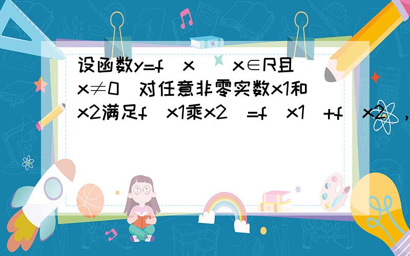 设函数y=f（x）（x∈R且x≠0）对任意非零实数x1和x2满足f（x1乘x2）=f（x1）+f（x2）,求证f（x）是