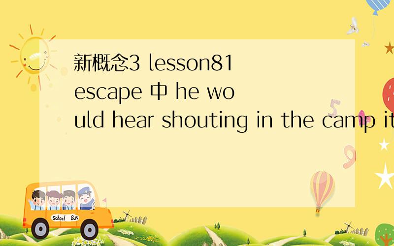 新概念3 lesson81 escape 中 he would hear shouting in the camp it