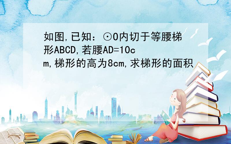 如图,已知：⊙O内切于等腰梯形ABCD,若腰AD=10cm,梯形的高为8cm,求梯形的面积