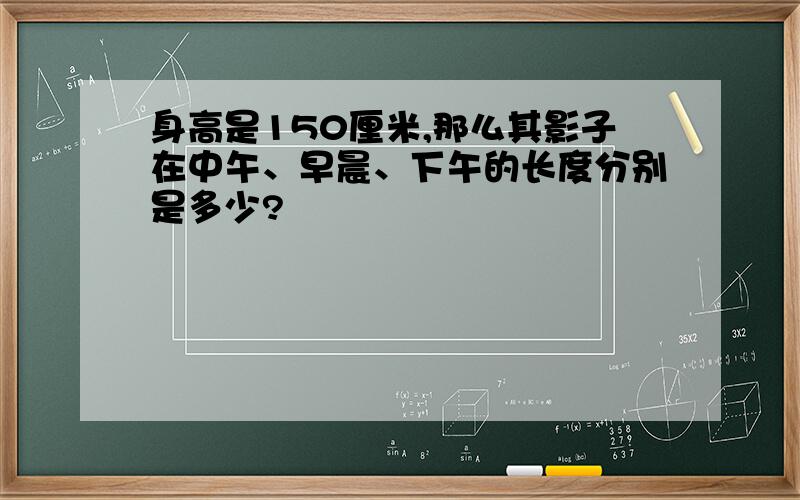 身高是150厘米,那么其影子在中午、早晨、下午的长度分别是多少?