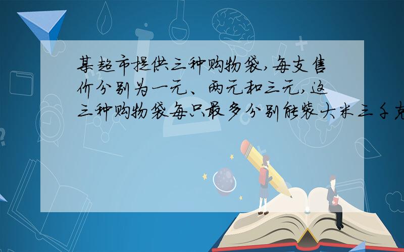 某超市提供三种购物袋,每支售价分别为一元、两元和三元,这三种购物袋每只最多分别能装大米三千克、五千