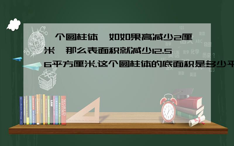 一个圆柱体,如如果高减少2厘米,那么表面积就减少12.56平方厘米.这个圆柱体的底面积是多少平方厘米?