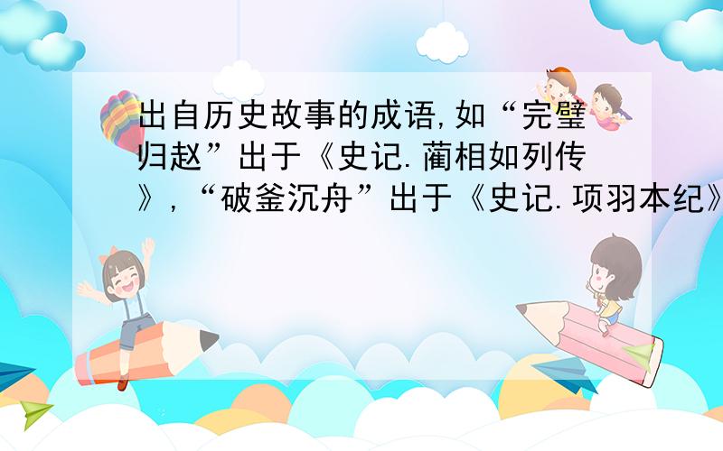 出自历史故事的成语,如“完璧归赵”出于《史记.蔺相如列传》,“破釜沉舟”出于《史记.项羽本纪》,