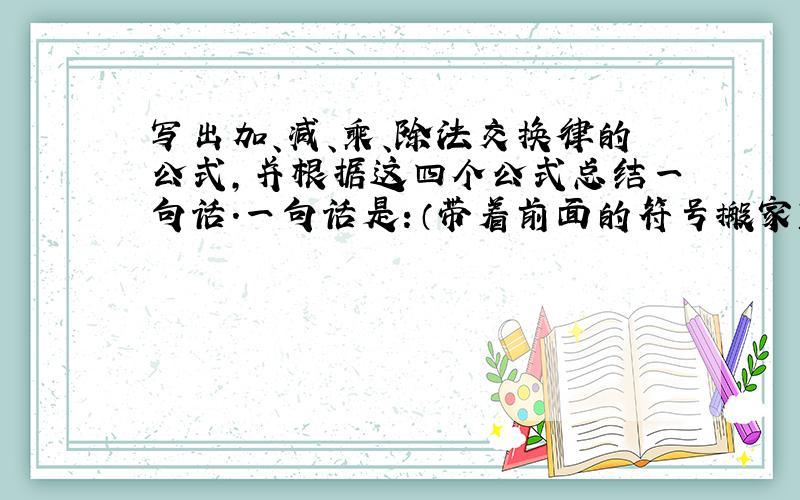 写出加、减、乘、除法交换律的公式,并根据这四个公式总结一句话.一句话是：（带着前面的符号搬家）