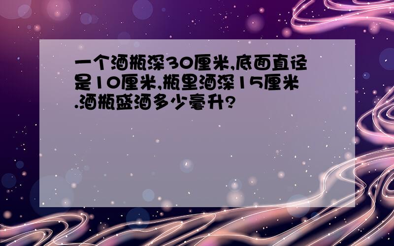 一个酒瓶深30厘米,底面直径是10厘米,瓶里酒深15厘米.酒瓶盛酒多少毫升?