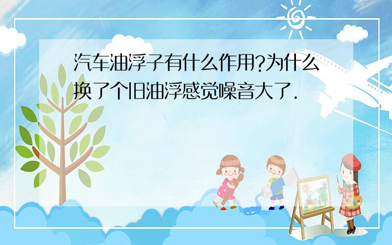 汽车油浮子有什么作用?为什么换了个旧油浮感觉噪音大了.