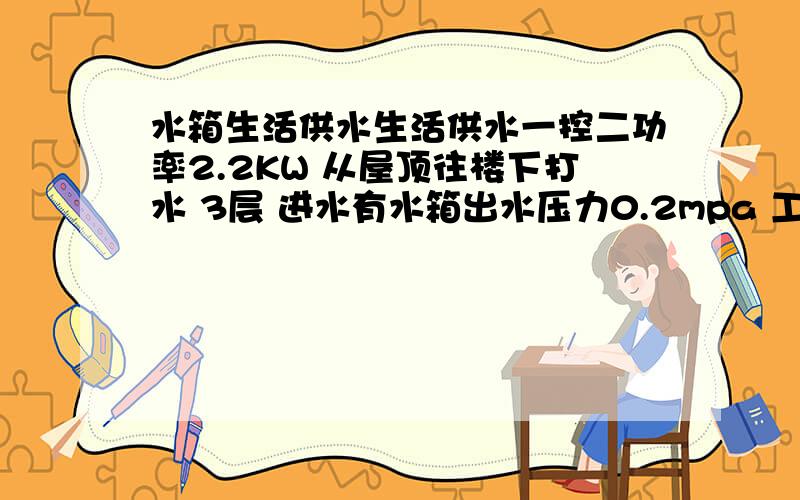 水箱生活供水生活供水一控二功率2.2KW 从屋顶往楼下打水 3层 进水有水箱出水压力0.2mpa 工作一段时间后进水管发