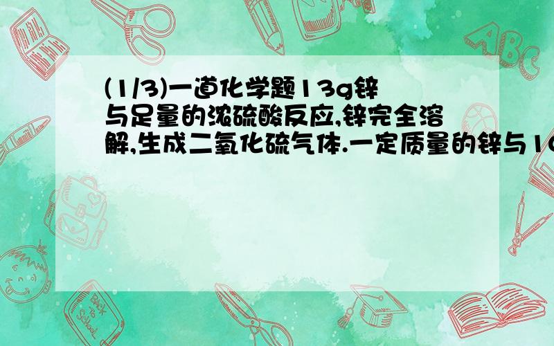 (1/3)一道化学题13g锌与足量的浓硫酸反应,锌完全溶解,生成二氧化硫气体.一定质量的锌与100ml18.5mol..