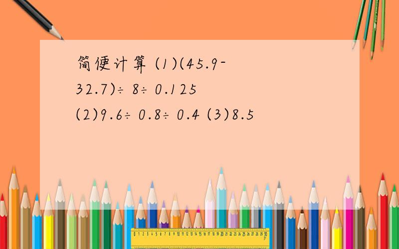 简便计算 (1)(45.9-32.7)÷8÷0.125 (2)9.6÷0.8÷0.4 (3)8.5