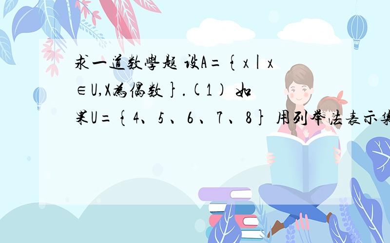 求一道数学题 设A={x|x∈U,X为偶数}.(1) 如果U={4、5 、6 、7 、8} 用列举法表示集合A.(2)