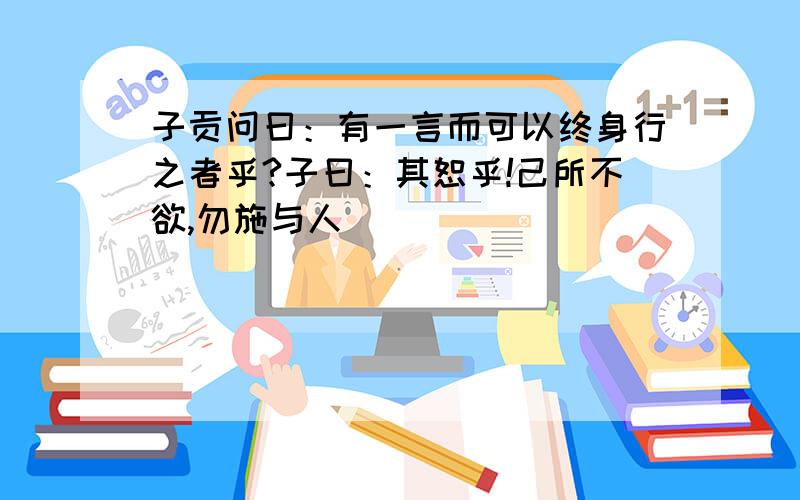 子贡问曰：有一言而可以终身行之者乎?子曰：其恕乎!己所不欲,勿施与人