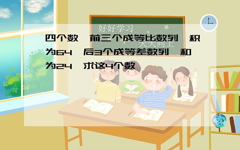 四个数,前三个成等比数列,积为64,后3个成等差数列,和为24,求这4个数