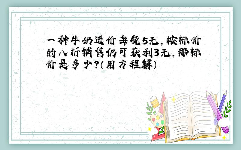 一种牛奶进价每瓶5元,按标价的八折销售仍可获利3元,那标价是多少?（用方程解）