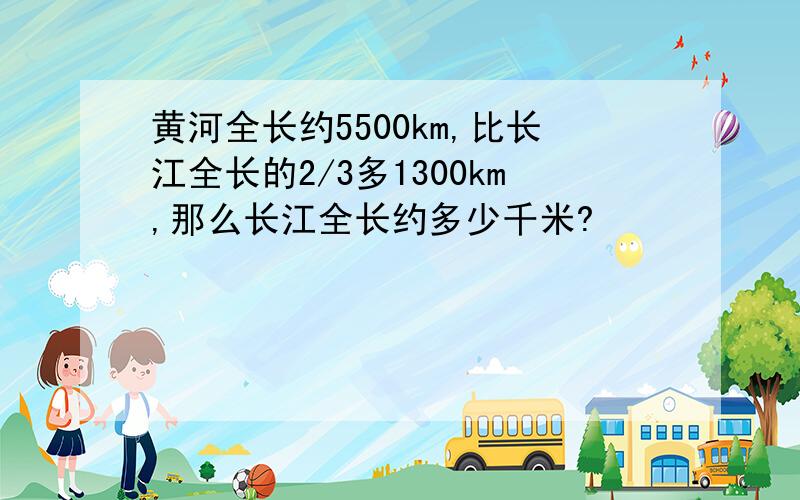 黄河全长约5500km,比长江全长的2/3多1300km,那么长江全长约多少千米?