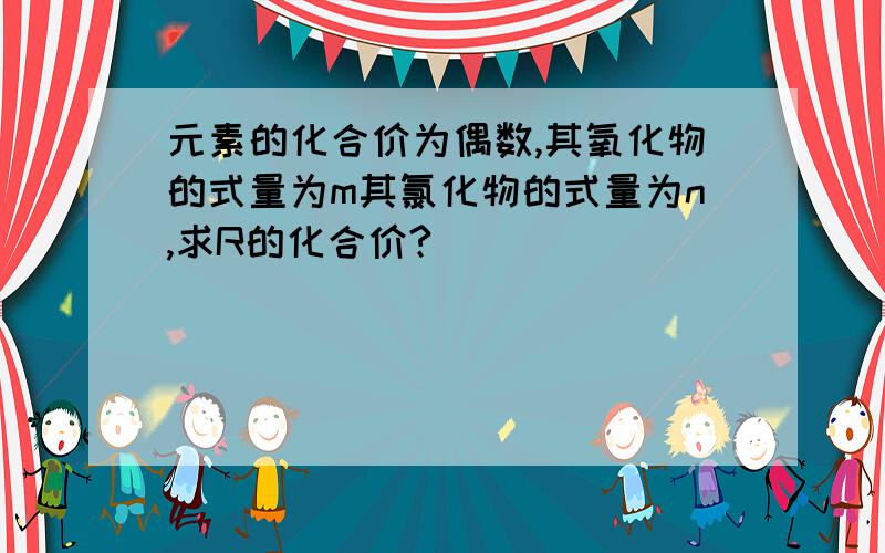 元素的化合价为偶数,其氧化物的式量为m其氯化物的式量为n,求R的化合价?