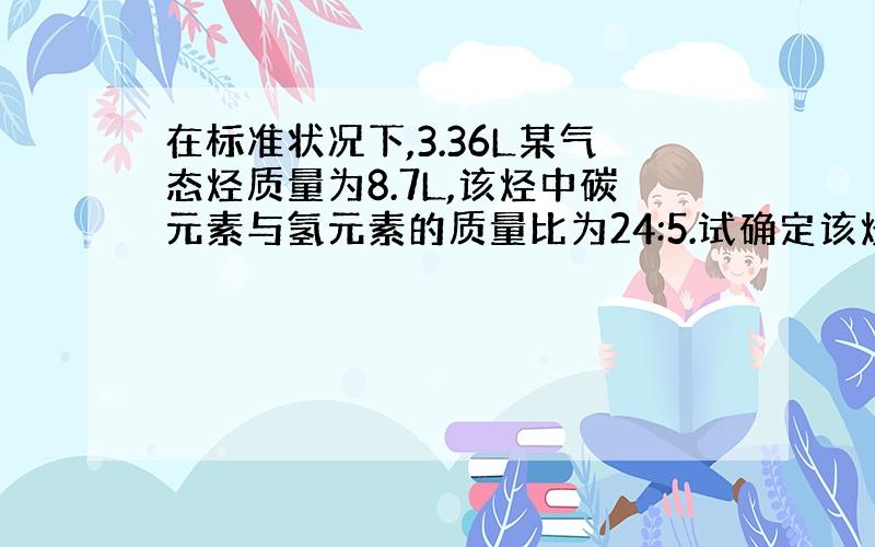 在标准状况下,3.36L某气态烃质量为8.7L,该烃中碳元素与氢元素的质量比为24:5.试确定该烃的式量和分子式,并写出