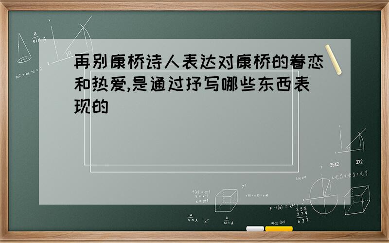 再别康桥诗人表达对康桥的眷恋和热爱,是通过抒写哪些东西表现的