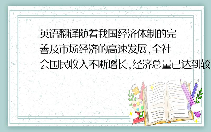 英语翻译随着我国经济体制的完善及市场经济的高速发展,全社会国民收入不断增长,经济总量已达到较高水平.但由于历史、区域、环