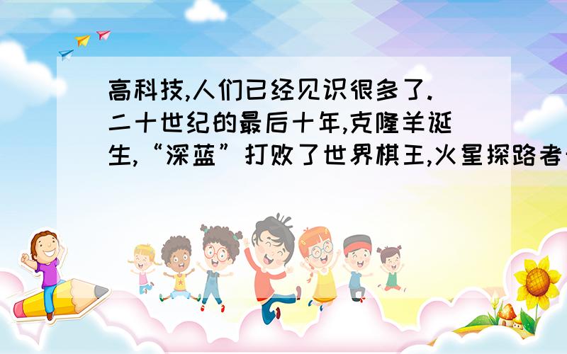 高科技,人们已经见识很多了.二十世纪的最后十年,克隆羊诞生,“深蓝”打败了世界棋王,火星探路者开