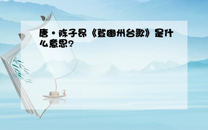 唐·陈子昂《登幽州台歌》是什么意思?