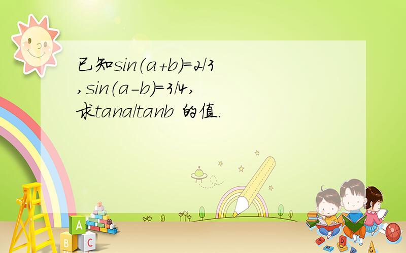 已知sin（a+b）=2/3,sin（a-b）=3/4,求tana/tanb 的值.