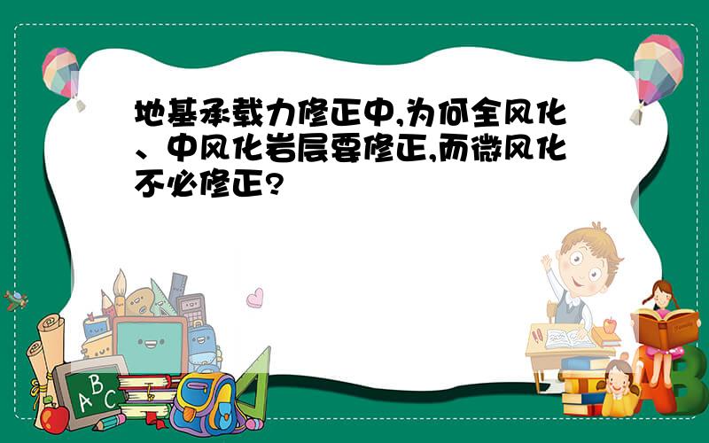 地基承载力修正中,为何全风化、中风化岩层要修正,而微风化不必修正?