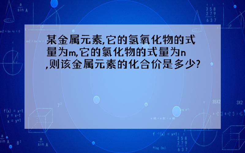 某金属元素,它的氢氧化物的式量为m,它的氯化物的式量为n,则该金属元素的化合价是多少?