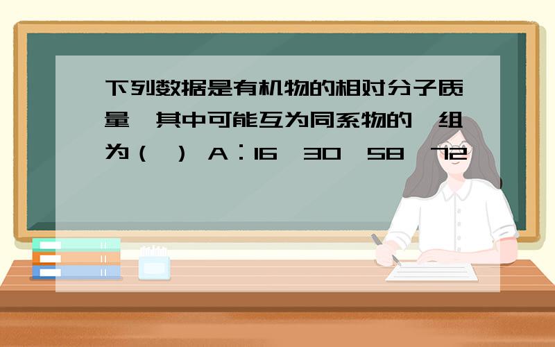 下列数据是有机物的相对分子质量,其中可能互为同系物的一组为（ ） A：16,30,58,72