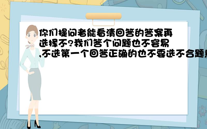 你们提问者能看清回答的答案再选择不?我们答个问题也不容易,不选第一个回答正确的也不要选不合题意的啊