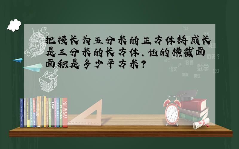 把棱长为五分米的正方体铸成长是三分米的长方体,他的横截面面积是多少平方米?