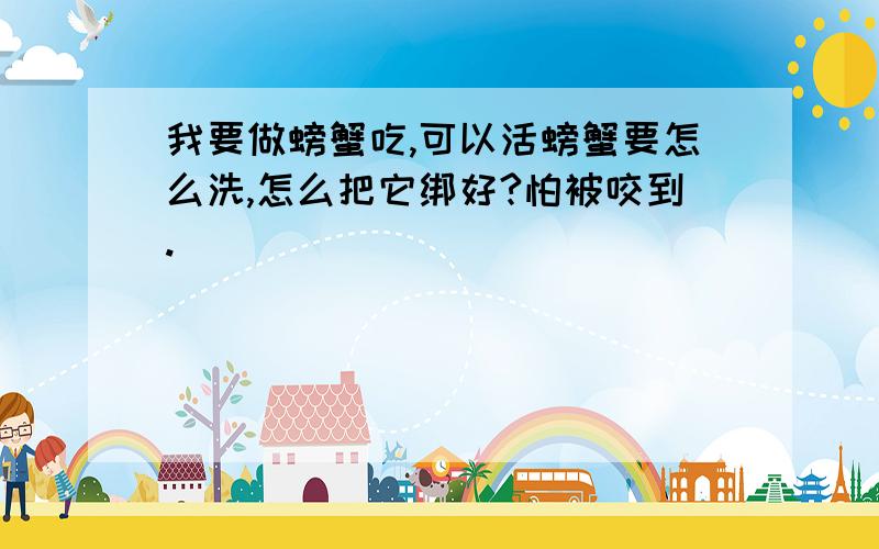 我要做螃蟹吃,可以活螃蟹要怎么洗,怎么把它绑好?怕被咬到.