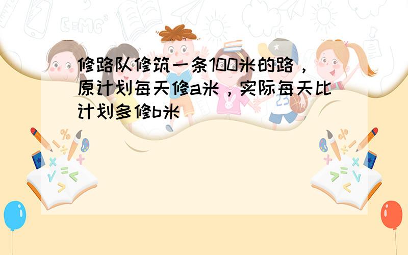 修路队修筑一条100米的路，原计划每天修a米，实际每天比计划多修b米．