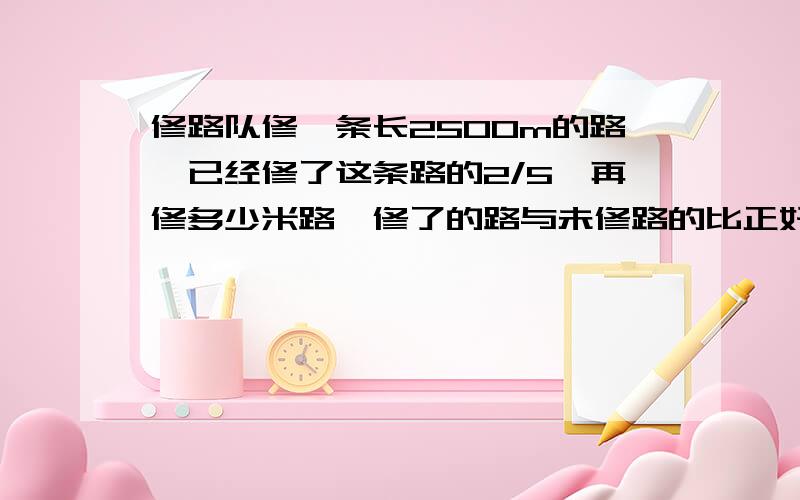 修路队修一条长2500m的路,已经修了这条路的2/5,再修多少米路,修了的路与未修路的比正好是7：