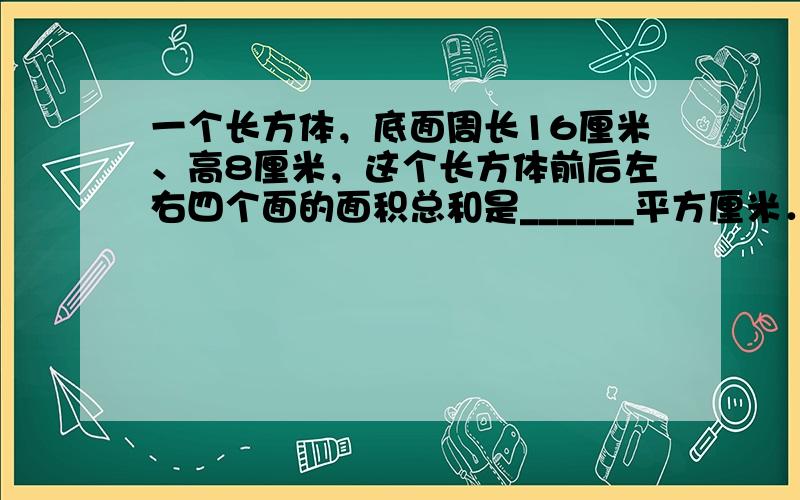 一个长方体，底面周长16厘米、高8厘米，这个长方体前后左右四个面的面积总和是______平方厘米．