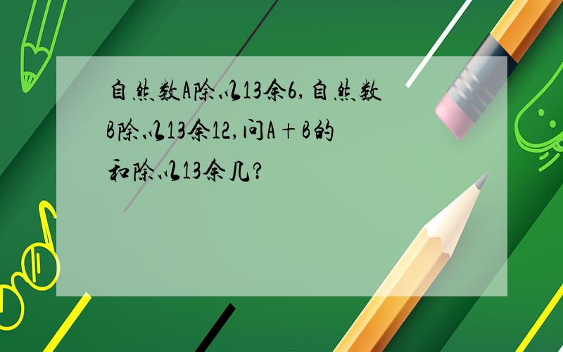 自然数A除以13余6,自然数B除以13余12,问A+B的和除以13余几?