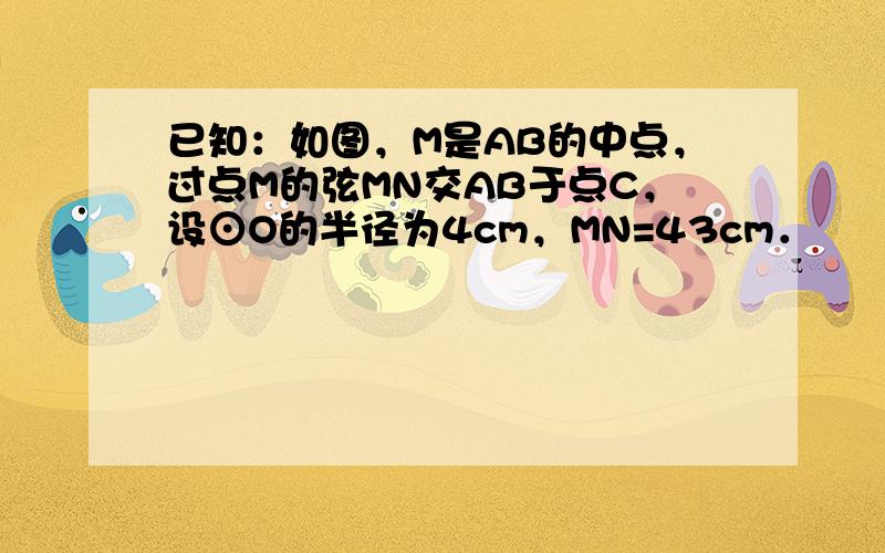 已知：如图，M是AB的中点，过点M的弦MN交AB于点C，设⊙O的半径为4cm，MN=43cm．