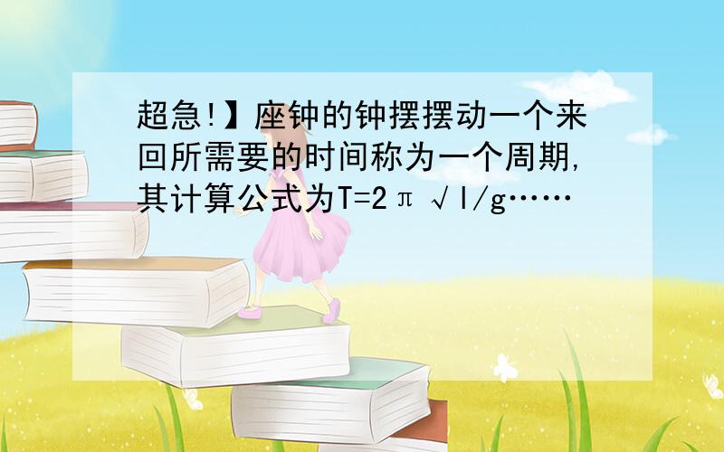 超急!】座钟的钟摆摆动一个来回所需要的时间称为一个周期,其计算公式为T=2π√l/g……