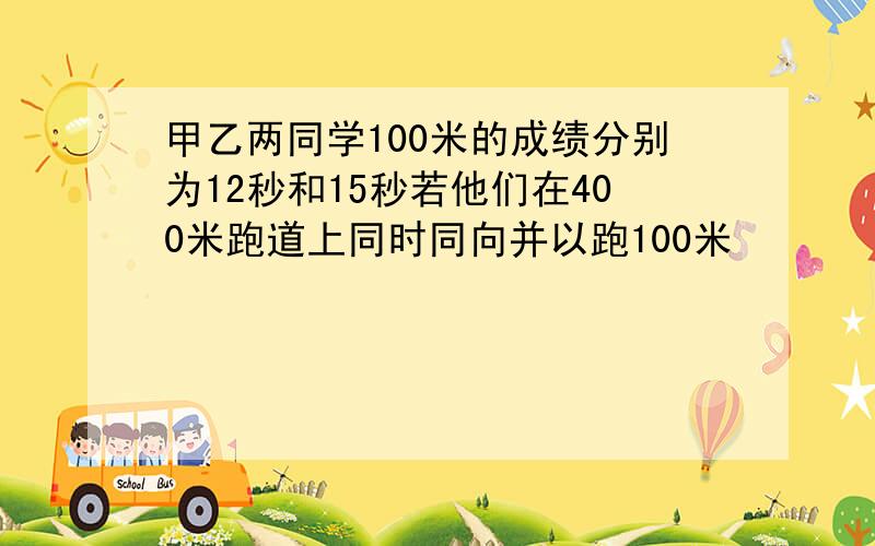 甲乙两同学100米的成绩分别为12秒和15秒若他们在400米跑道上同时同向并以跑100米