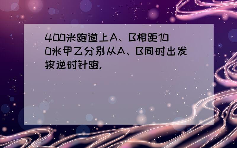 400米跑道上A、B相距100米甲乙分别从A、B同时出发按逆时针跑.