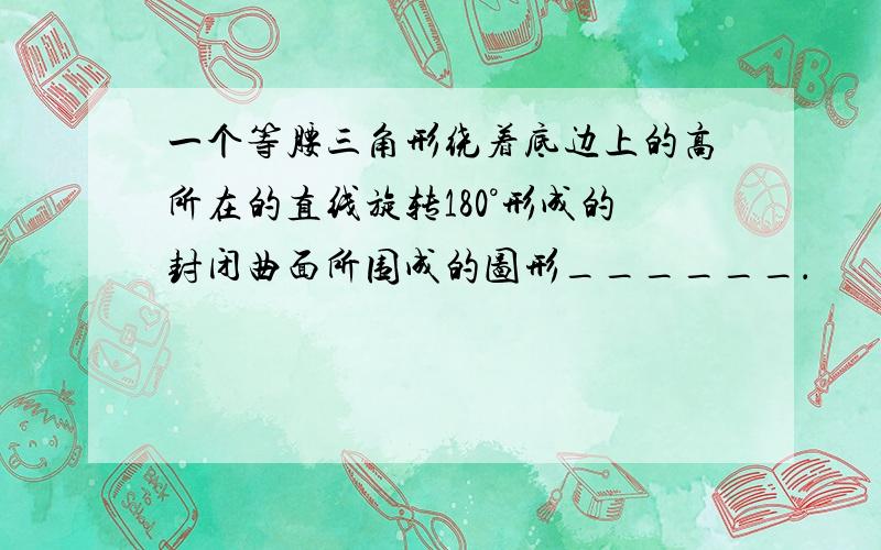 一个等腰三角形绕着底边上的高所在的直线旋转180°形成的封闭曲面所围成的图形______．