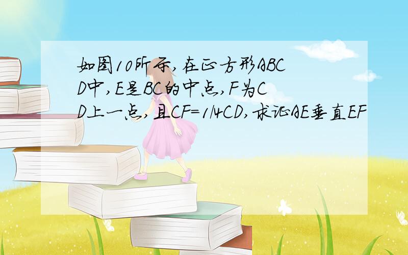 如图10所示,在正方形ABCD中,E是BC的中点,F为CD上一点,且CF=1/4CD,求证AE垂直EF