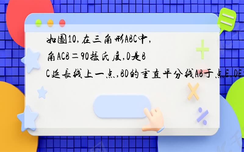 如图10,在三角形ABC中,角ACB＝90摄氏度,D是BC延长线上一点,BD的垂直平分线AB于点E,DE交AC于F.求证