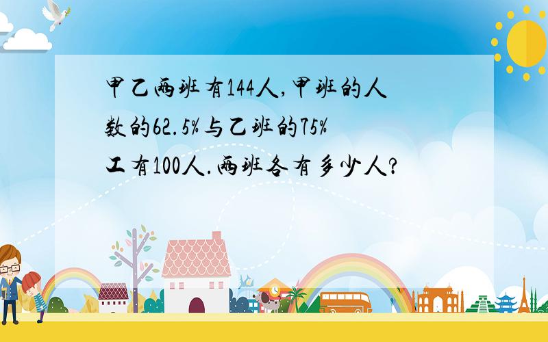 甲乙两班有144人,甲班的人数的62.5%与乙班的75%工有100人.两班各有多少人?